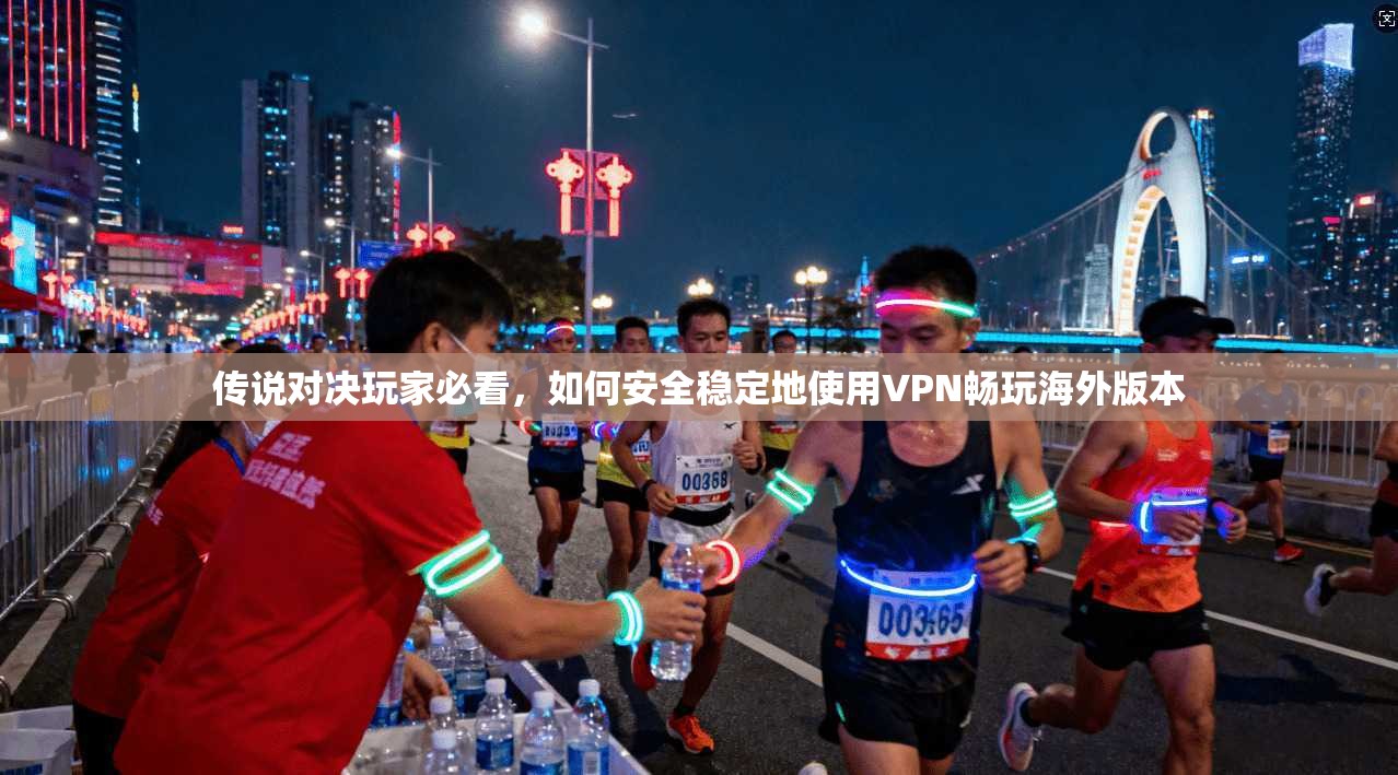 传说对决玩家必看，如何安全稳定地使用VPN畅玩海外版本