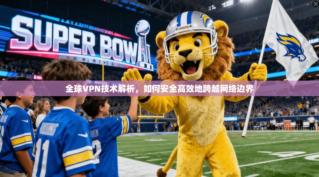 全球VPN技术解析，如何安全高效地跨越网络边界