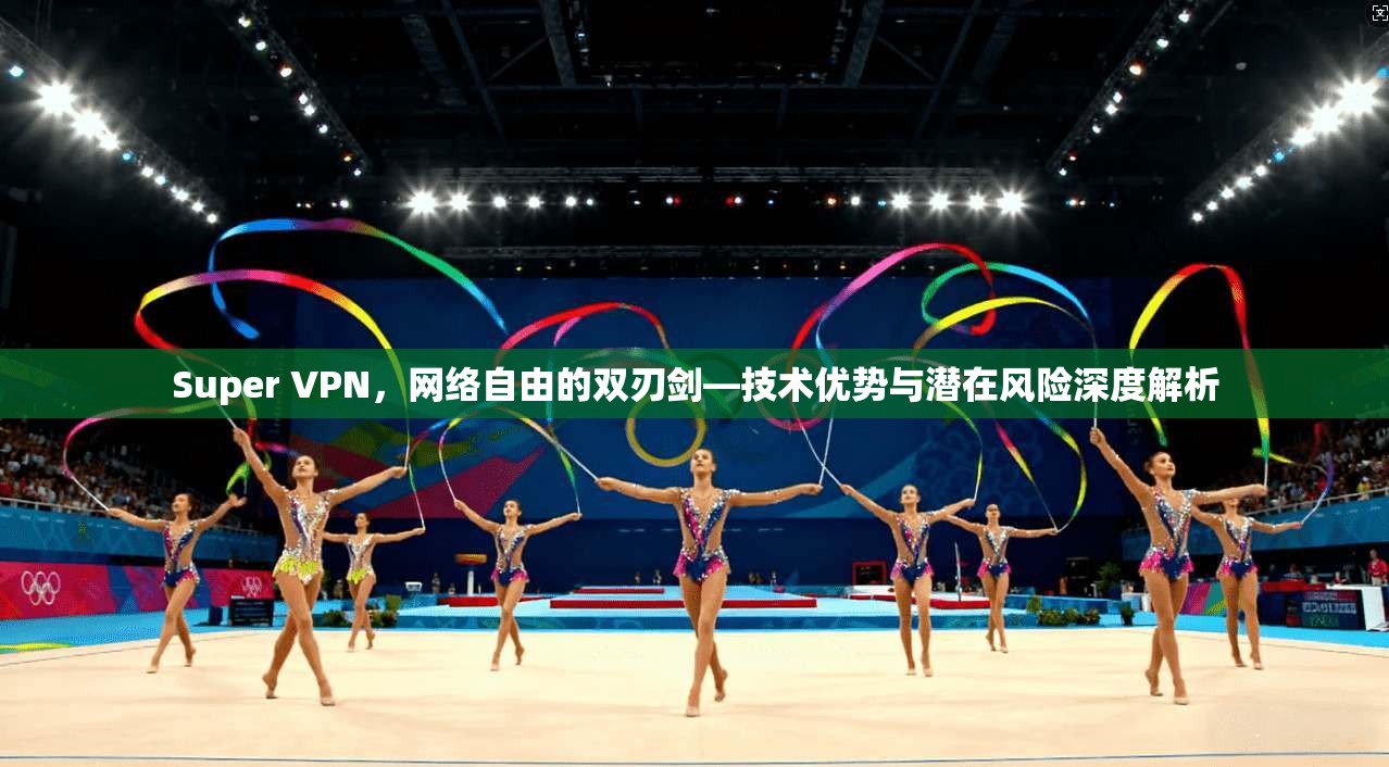 Super VPN，网络自由的双刃剑—技术优势与潜在风险深度解析