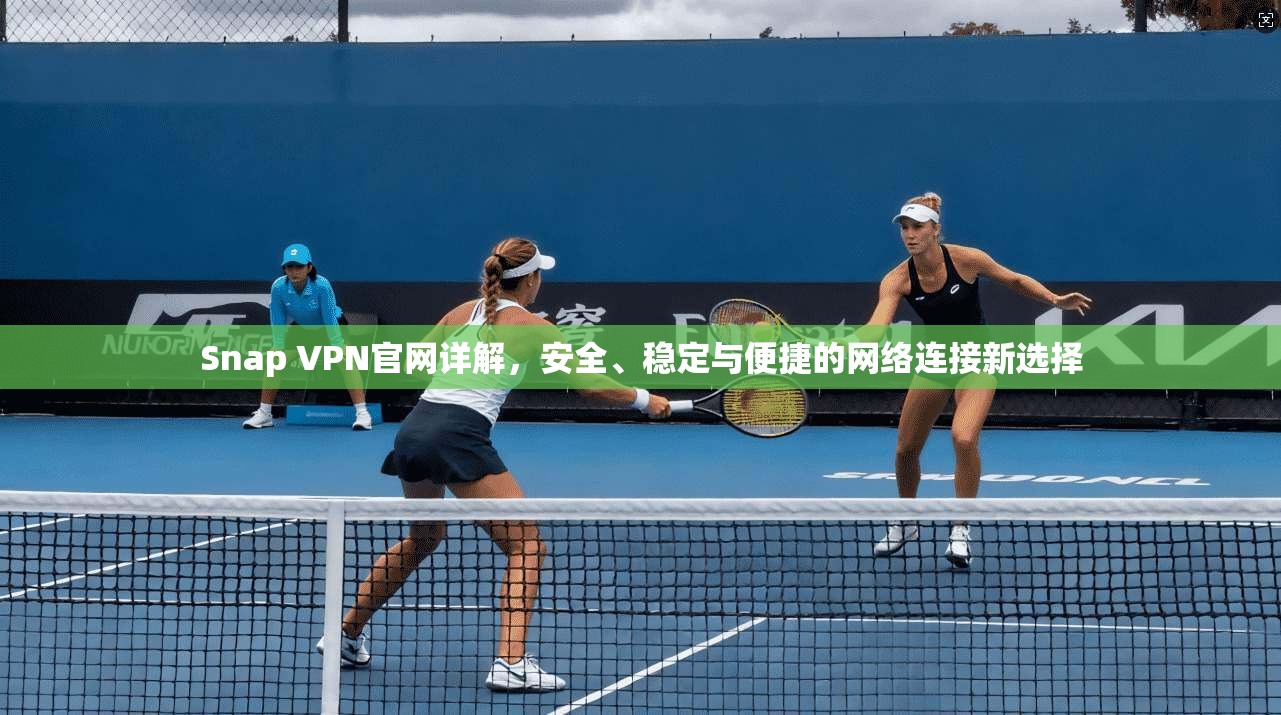 Snap VPN官网详解，安全、稳定与便捷的网络连接新选择