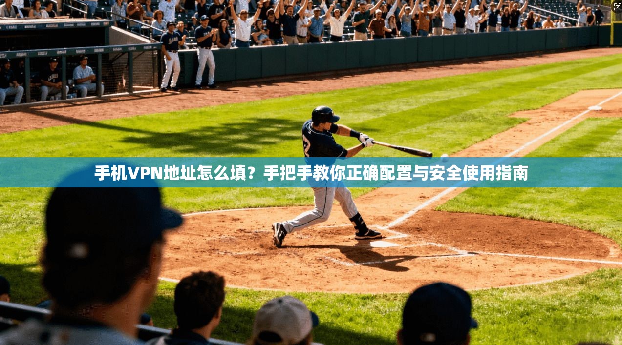手机VPN地址怎么填？手把手教你正确配置与安全使用指南