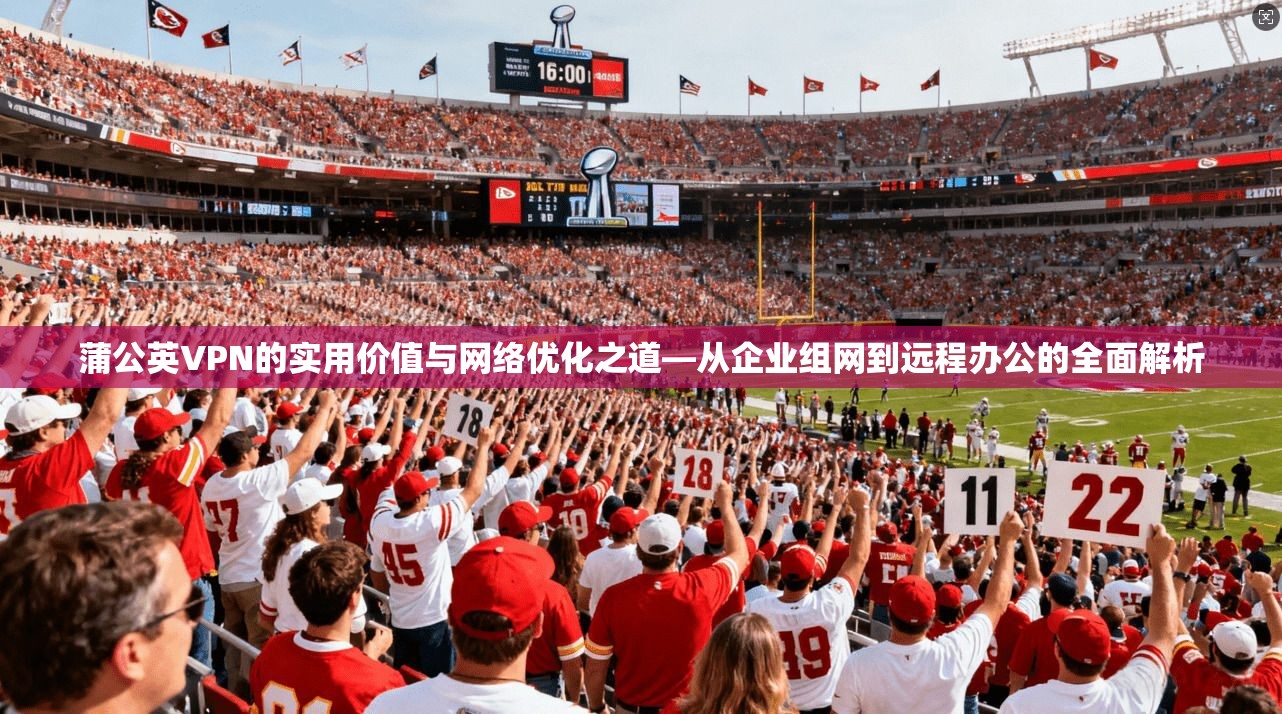 蒲公英VPN的实用价值与网络优化之道—从企业组网到远程办公的全面解析