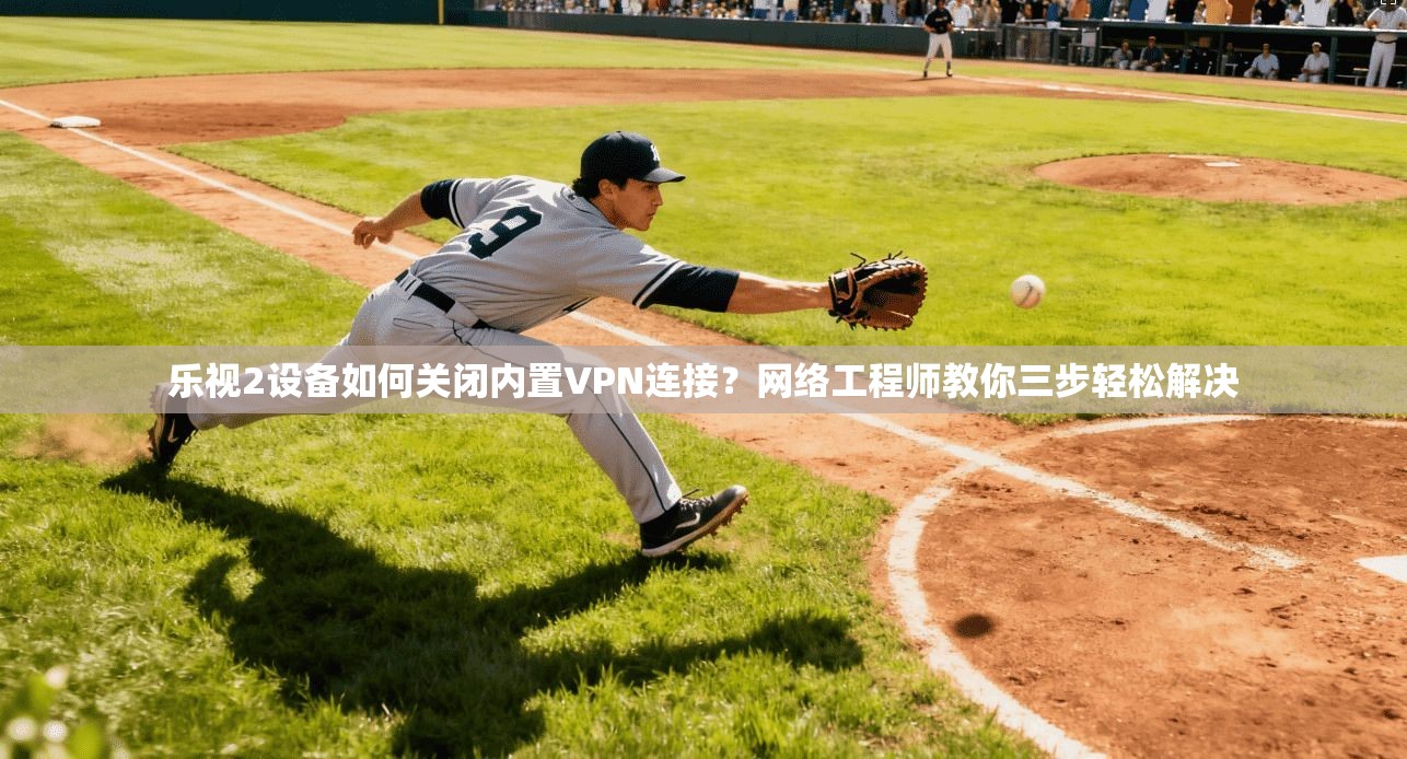 乐视2设备如何关闭内置VPN连接？网络工程师教你三步轻松解决