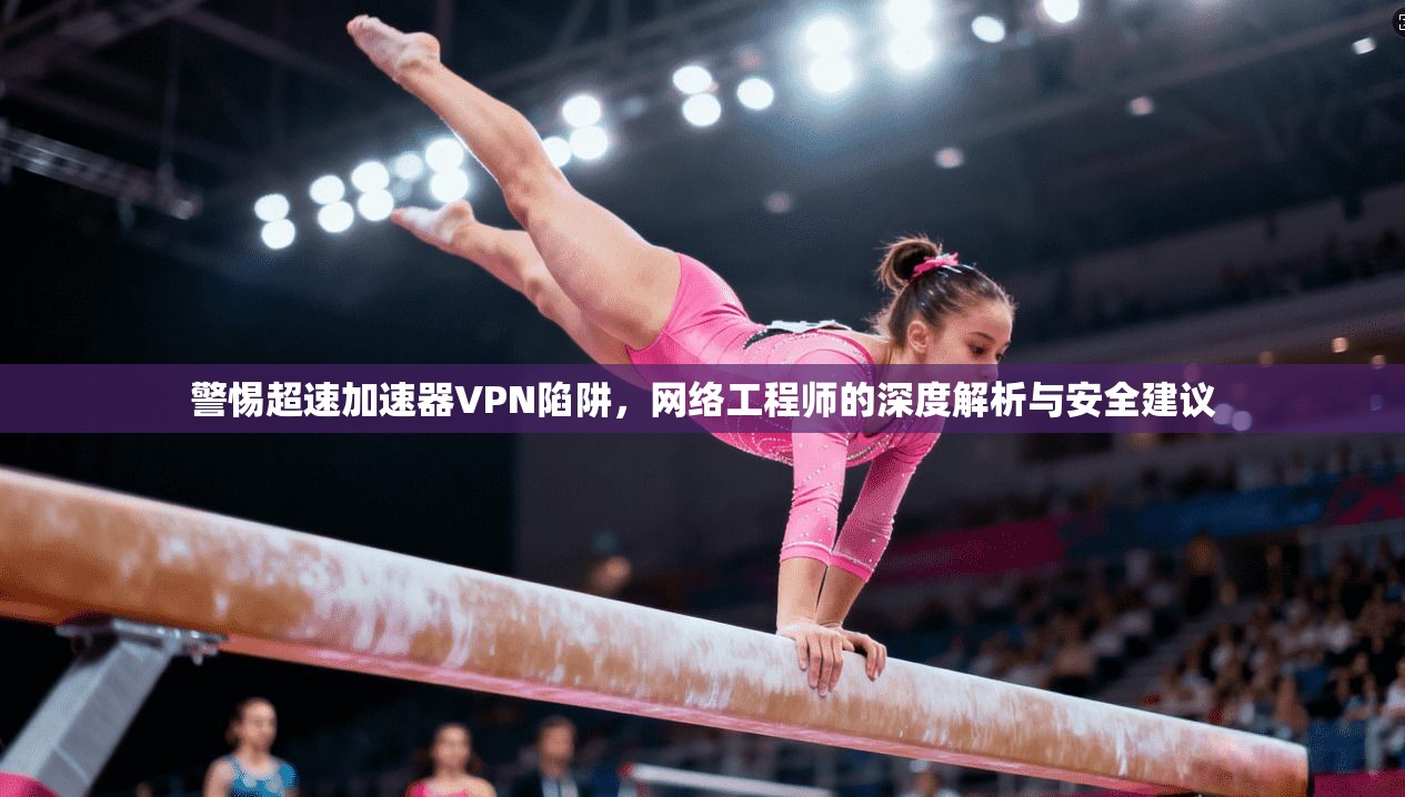 警惕超速加速器VPN陷阱，网络工程师的深度解析与安全建议