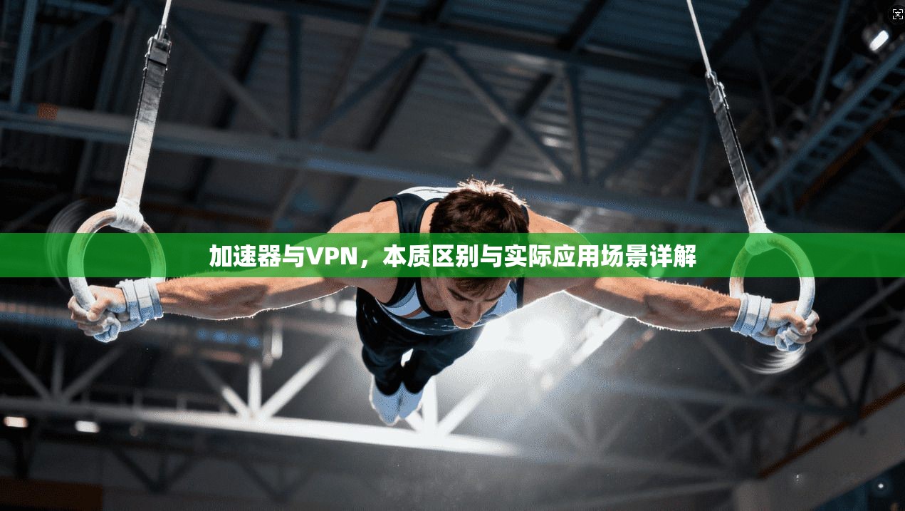 加速器与VPN，本质区别与实际应用场景详解