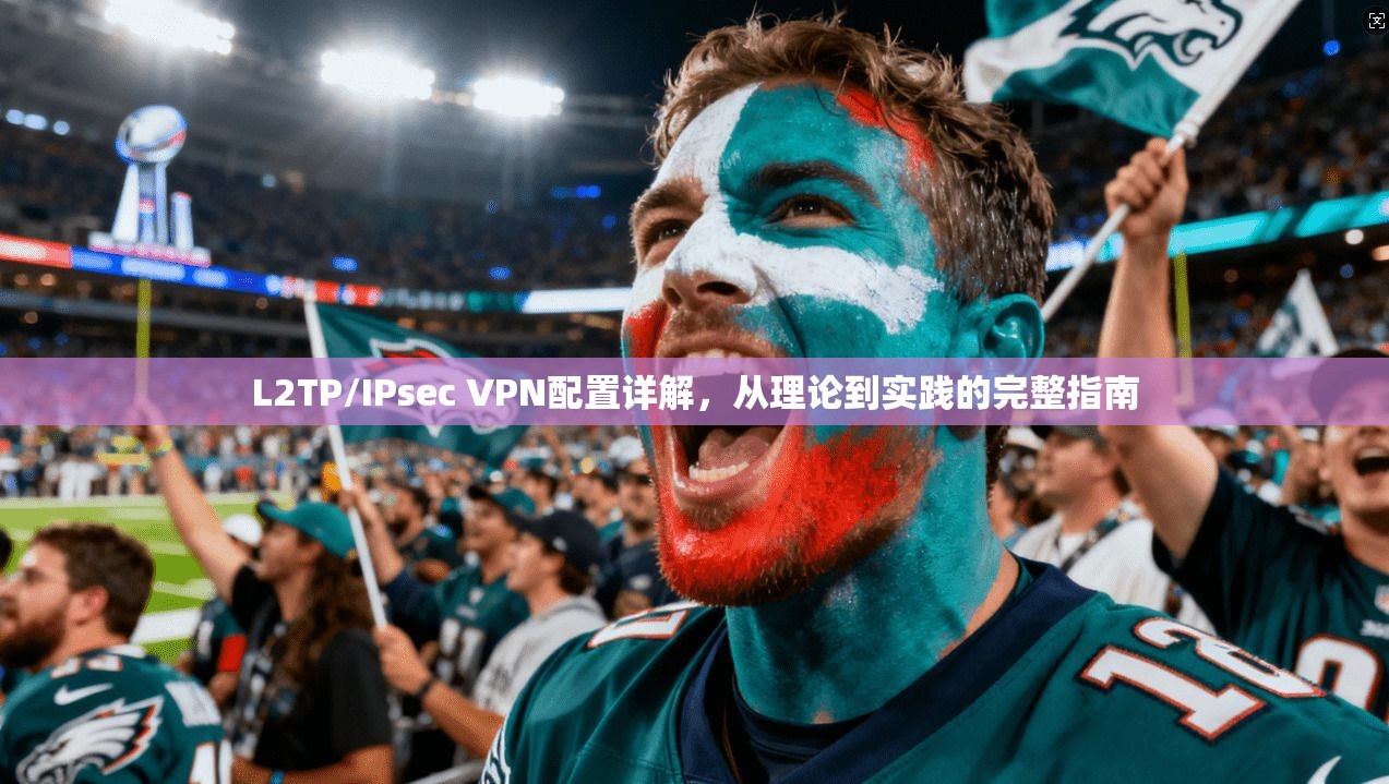 L2TP/IPsec VPN配置详解，从理论到实践的完整指南
