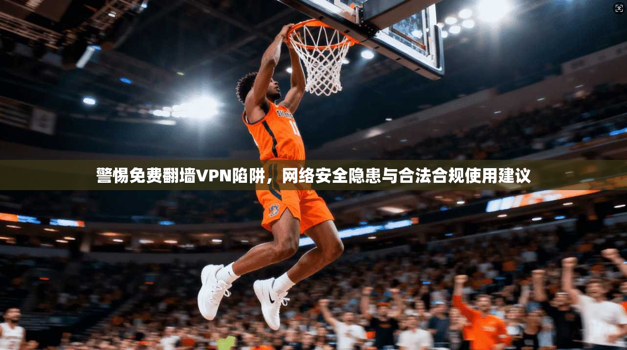 警惕免费翻墙VPN陷阱，网络安全隐患与合法合规使用建议