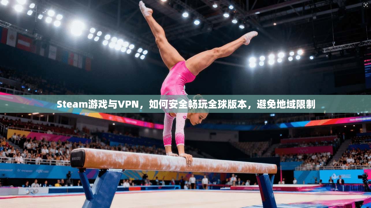 Steam游戏与VPN，如何安全畅玩全球版本，避免地域限制