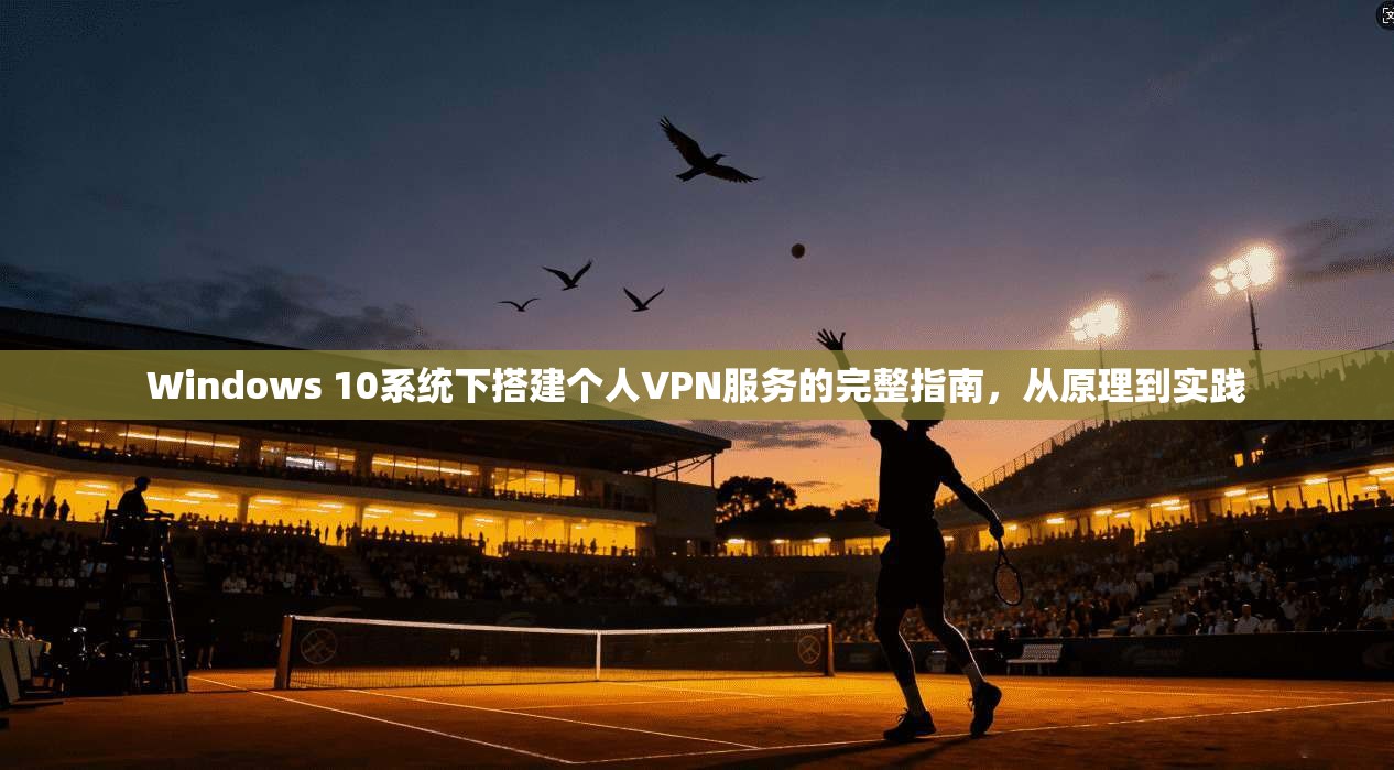Windows 10系统下搭建个人VPN服务的完整指南，从原理到实践