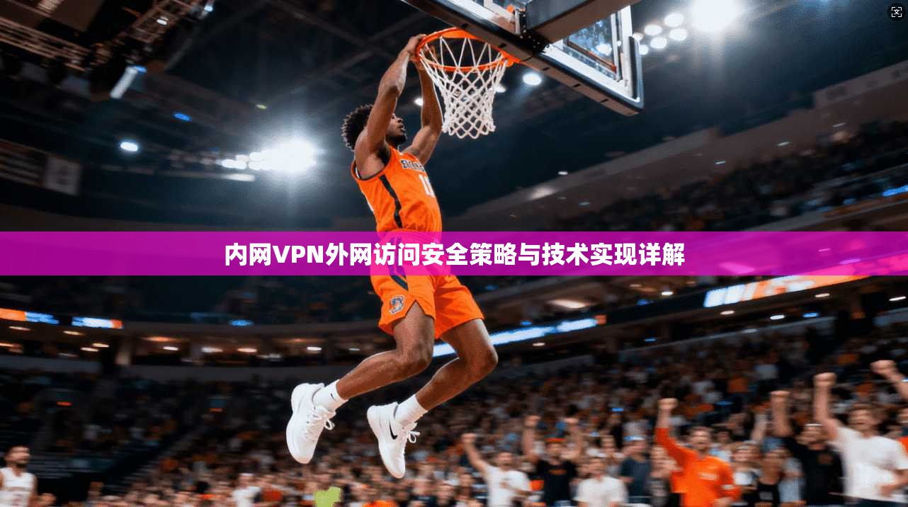 内网VPN外网访问安全策略与技术实现详解