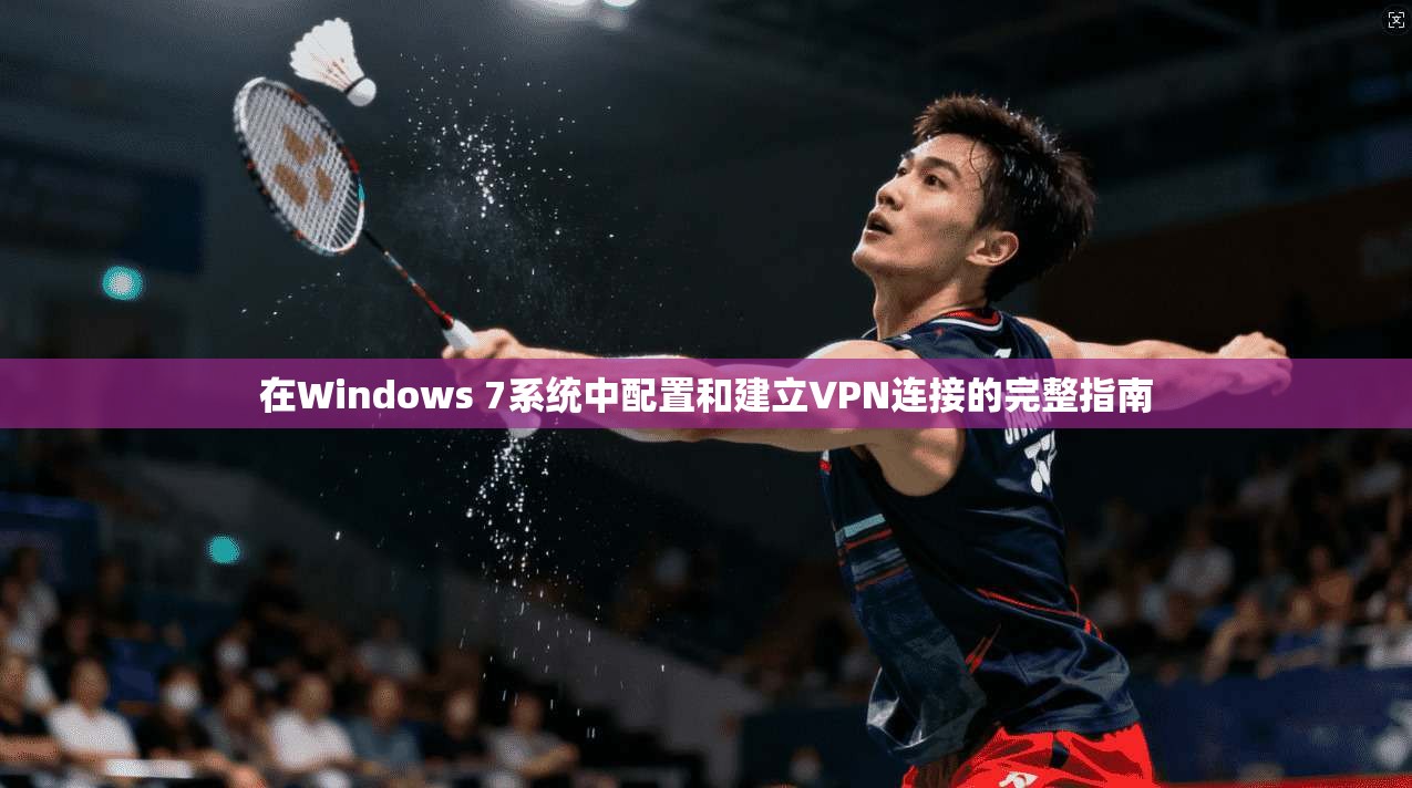 在Windows 7系统中配置和建立VPN连接的完整指南