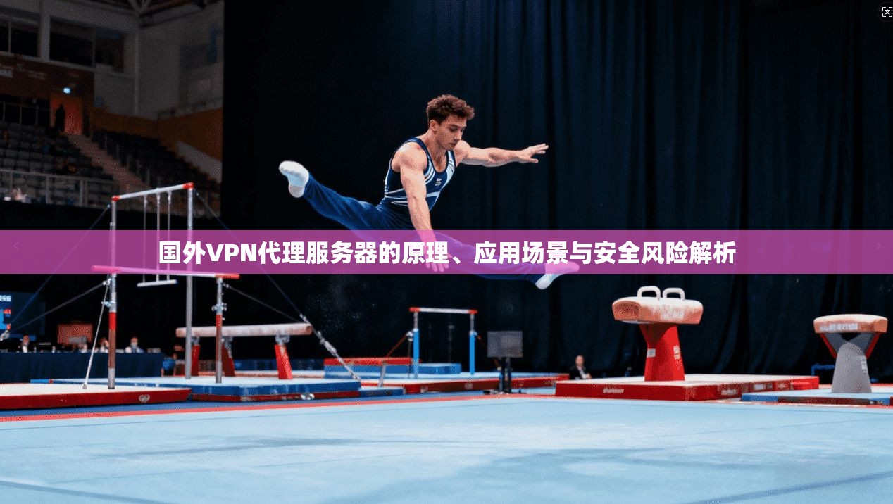 国外VPN代理服务器的原理、应用场景与安全风险解析