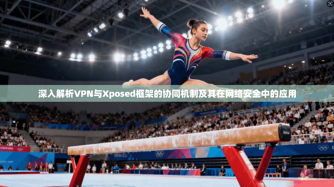 深入解析VPN与Xposed框架的协同机制及其在网络安全中的应用