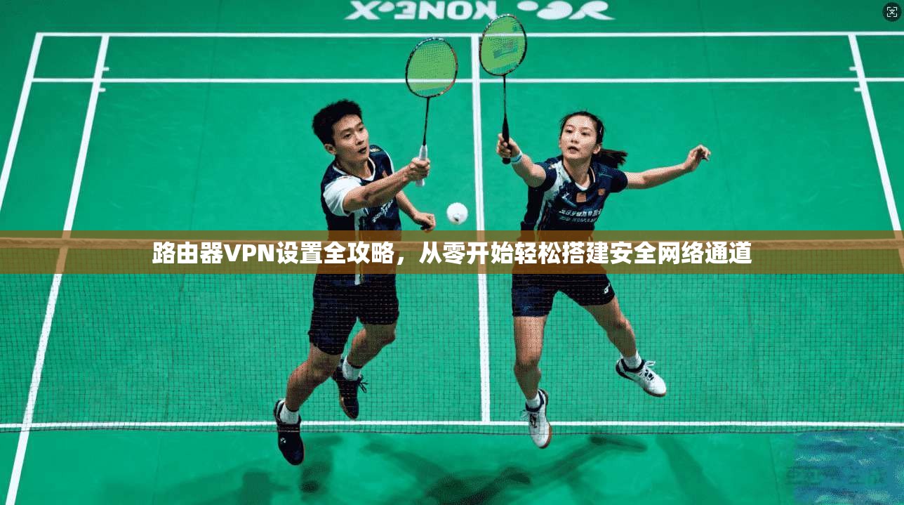 路由器VPN设置全攻略，从零开始轻松搭建安全网络通道