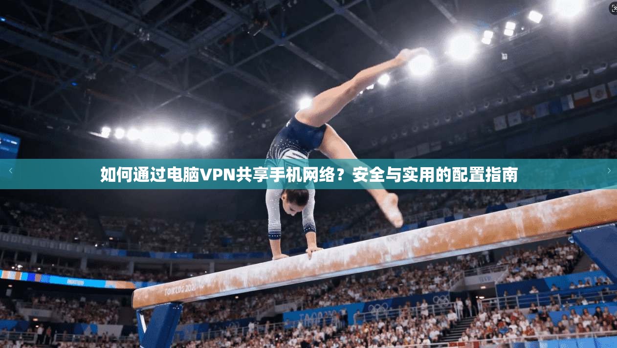 如何通过电脑VPN共享手机网络？安全与实用的配置指南
