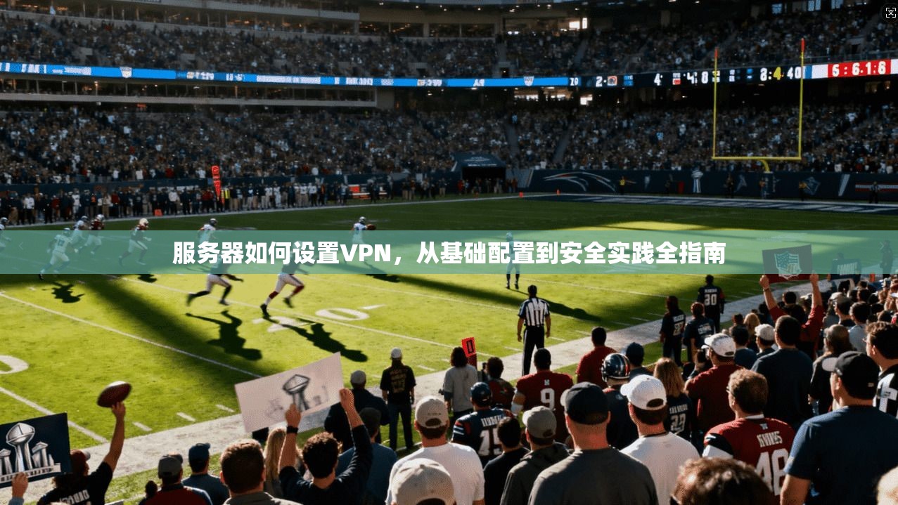服务器如何设置VPN，从基础配置到安全实践全指南