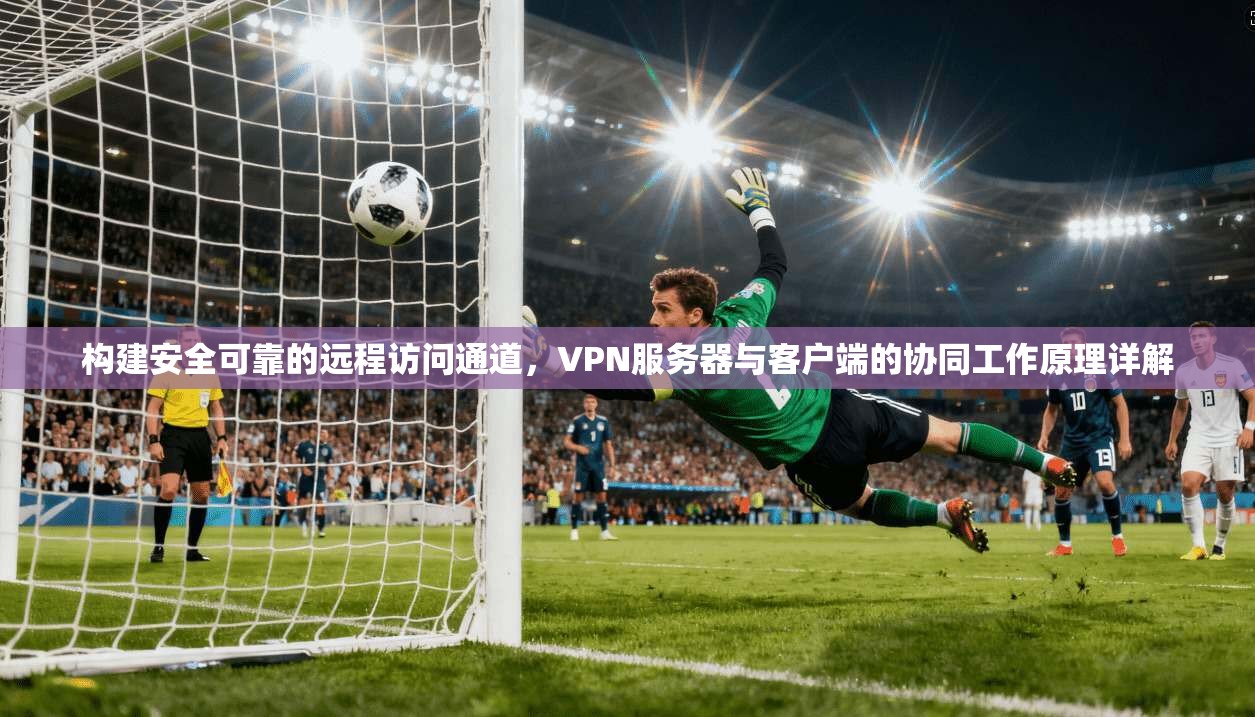 构建安全可靠的远程访问通道，VPN服务器与客户端的协同工作原理详解