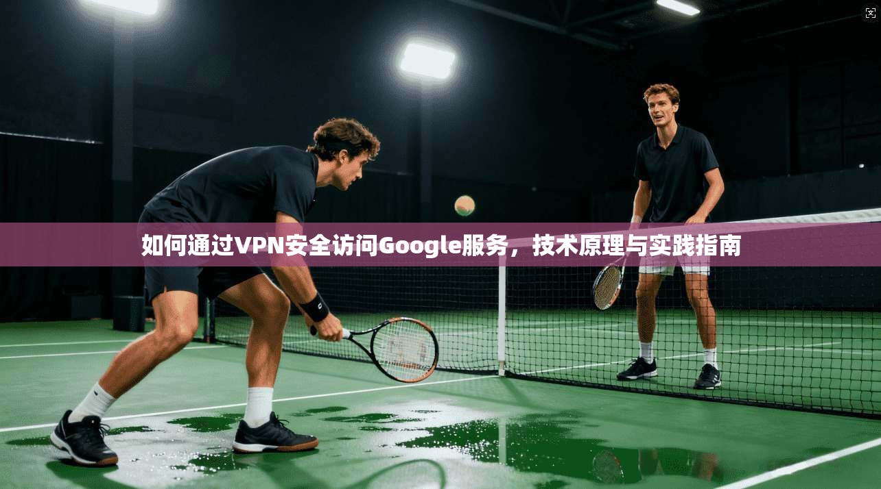 如何通过VPN安全访问Google服务，技术原理与实践指南