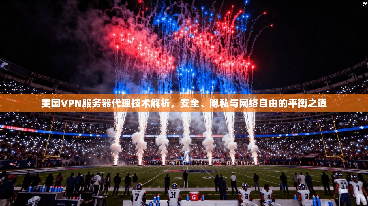 美国VPN服务器代理技术解析，安全、隐私与网络自由的平衡之道