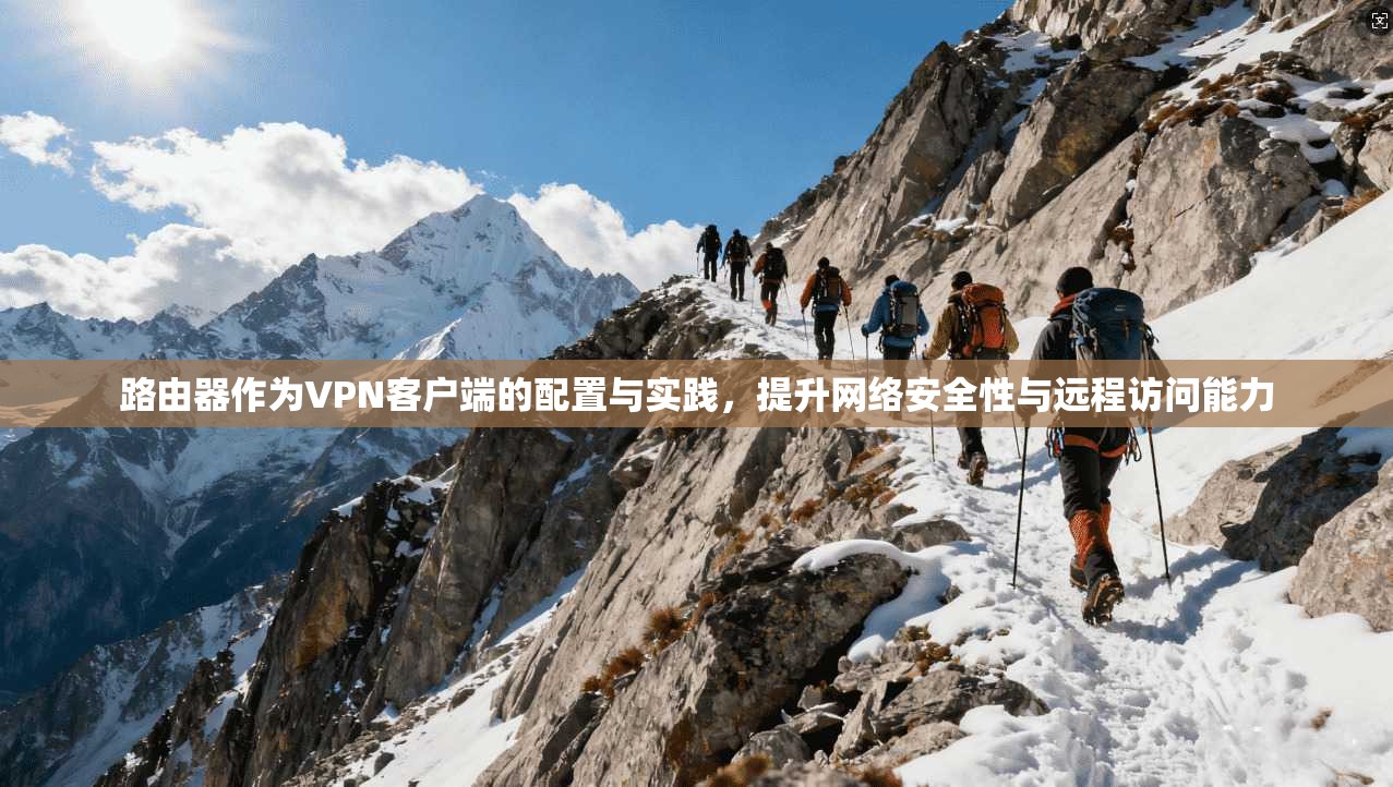 路由器作为VPN客户端的配置与实践，提升网络安全性与远程访问能力