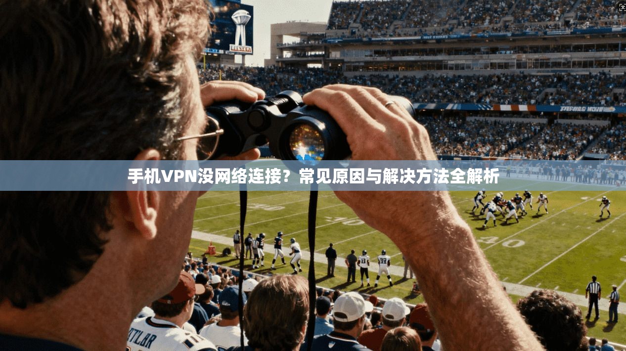 手机VPN没网络连接？常见原因与解决方法全解析