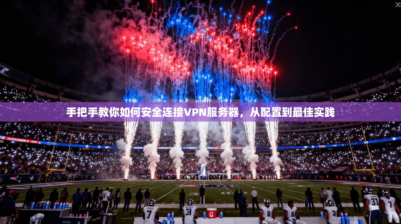 手把手教你如何安全连接VPN服务器，从配置到最佳实践
