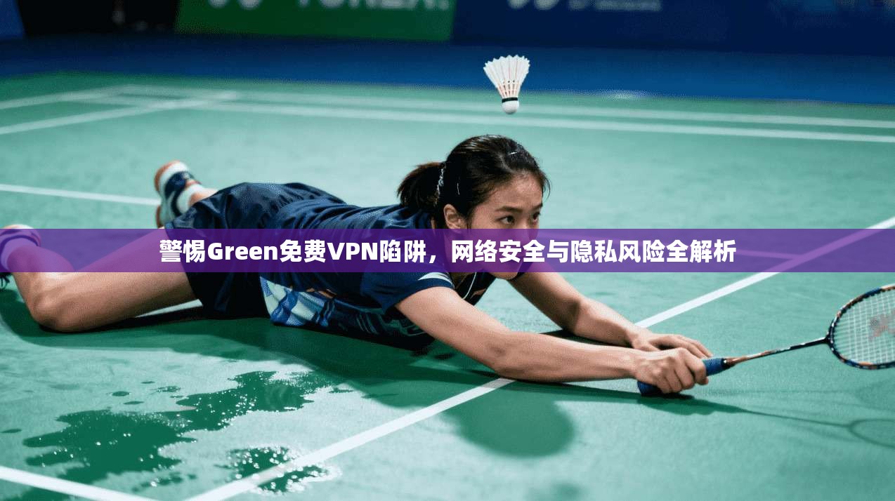 警惕Green免费VPN陷阱，网络安全与隐私风险全解析