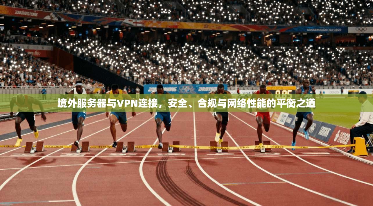 境外服务器与VPN连接，安全、合规与网络性能的平衡之道