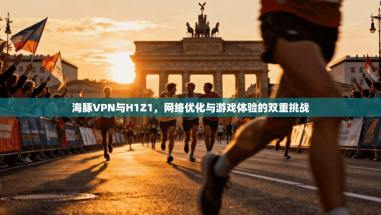 海豚VPN与H1Z1，网络优化与游戏体验的双重挑战