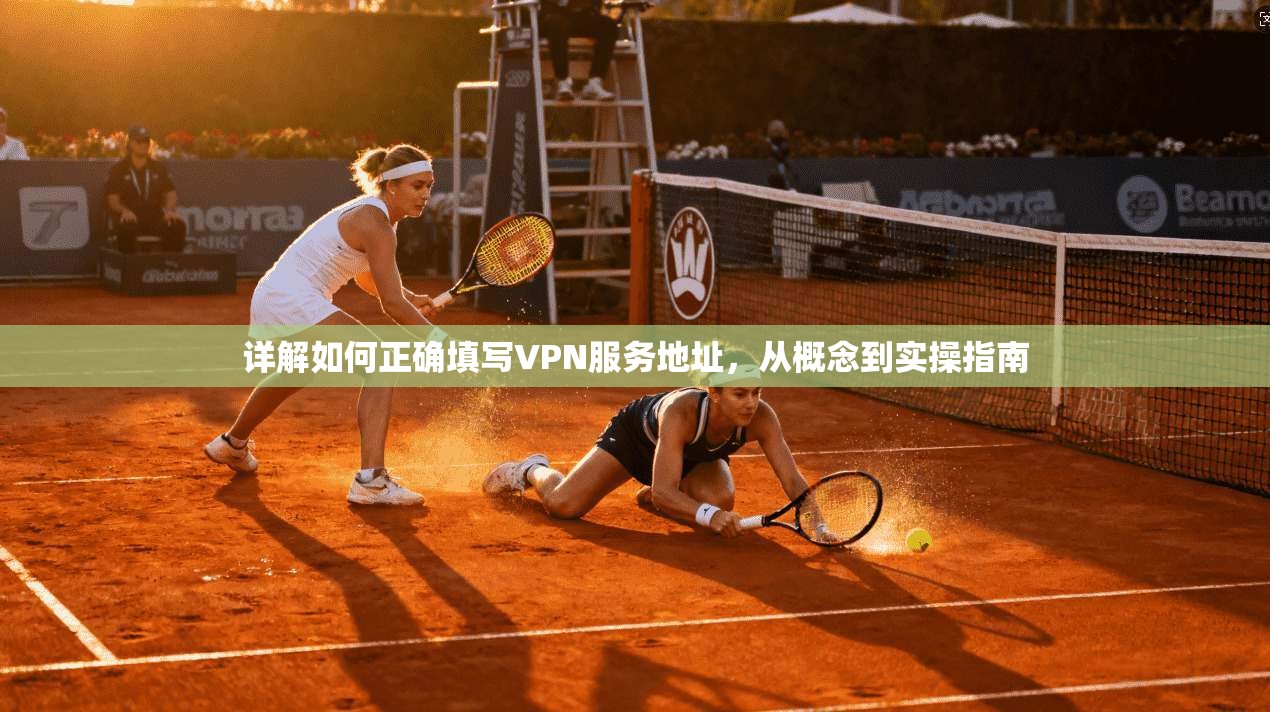 详解如何正确填写VPN服务地址，从概念到实操指南