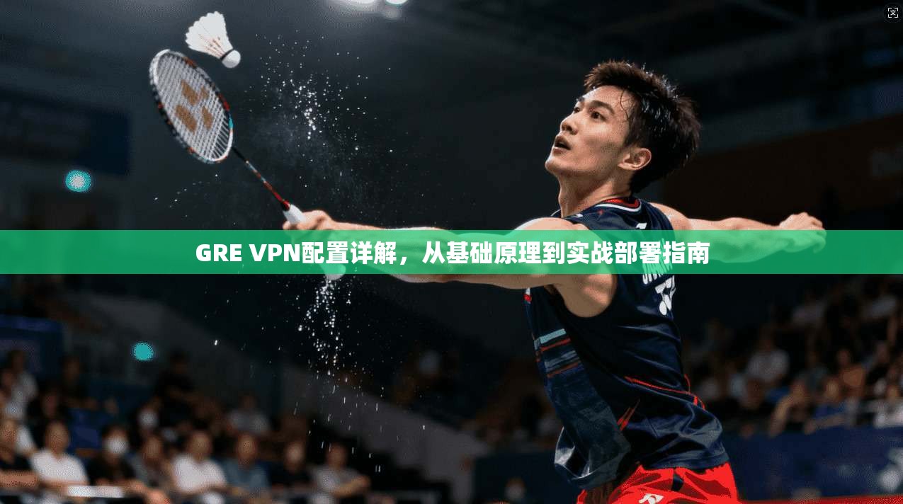 GRE VPN配置详解，从基础原理到实战部署指南