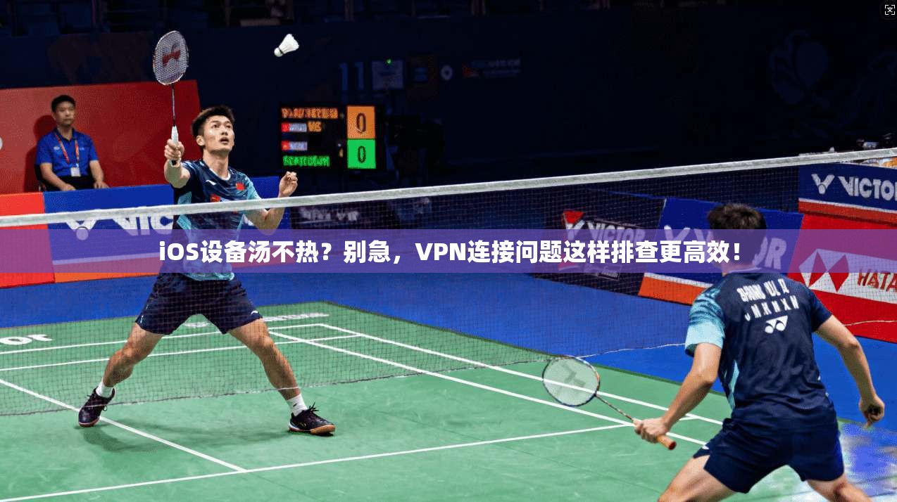 iOS设备汤不热？别急，VPN连接问题这样排查更高效！