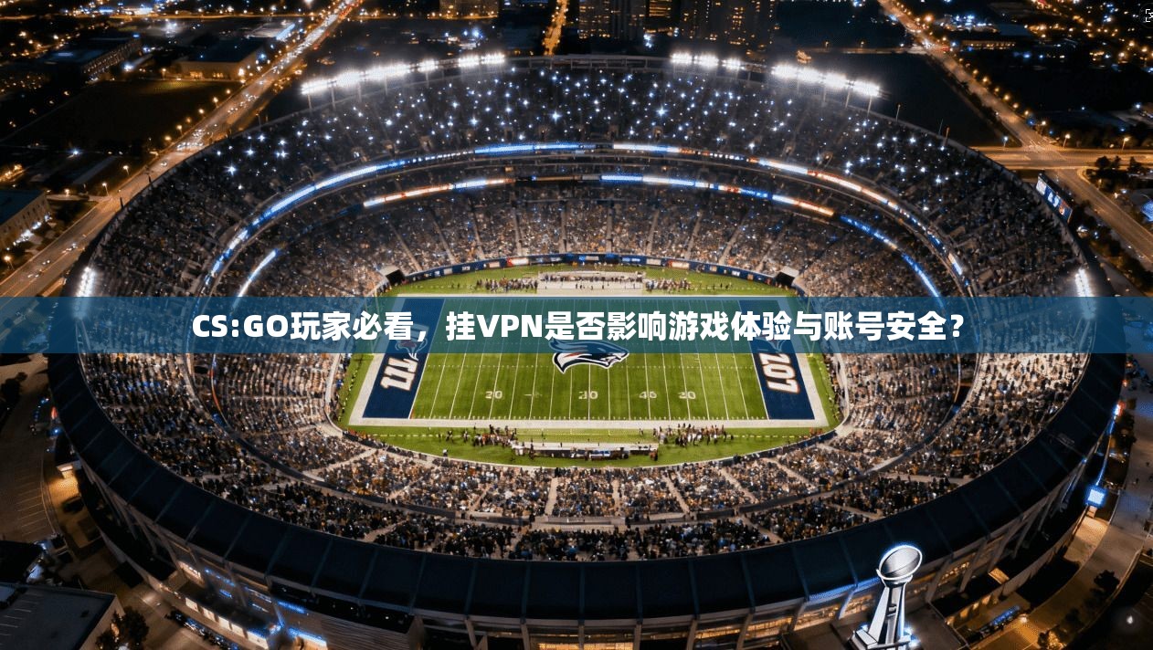 CS:GO玩家必看，挂VPN是否影响游戏体验与账号安全？