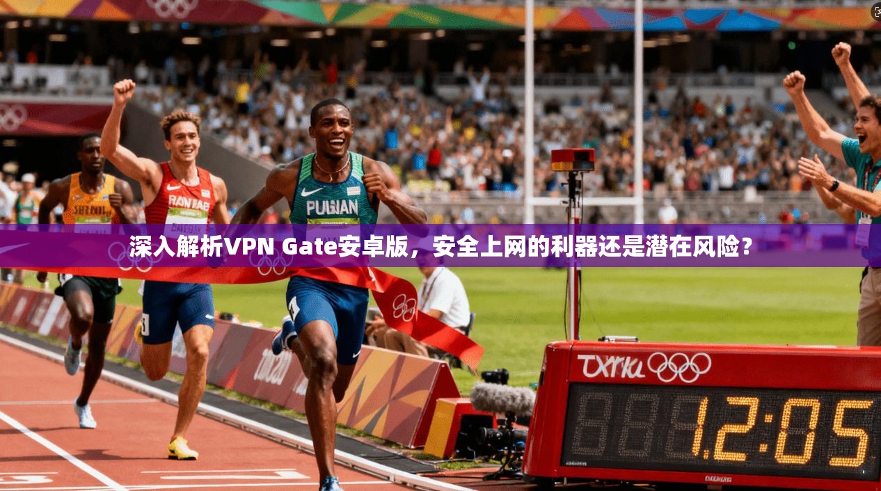深入解析VPN Gate安卓版，安全上网的利器还是潜在风险？