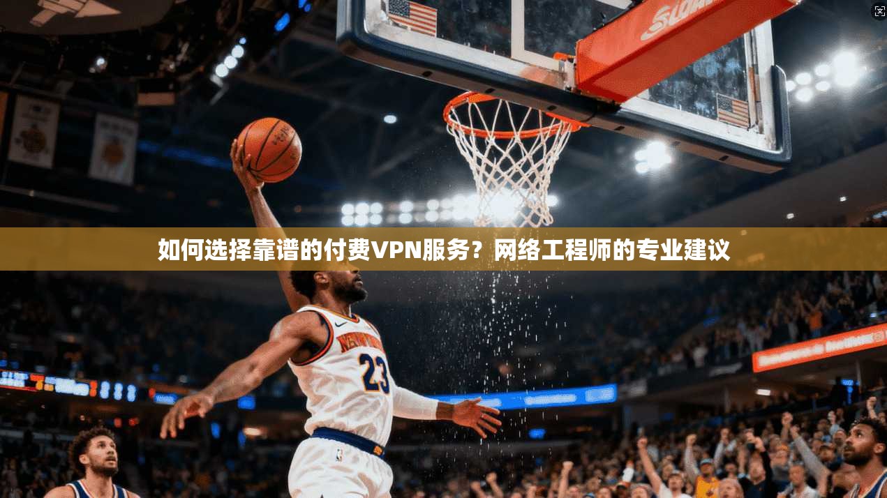 如何选择靠谱的付费VPN服务？网络工程师的专业建议