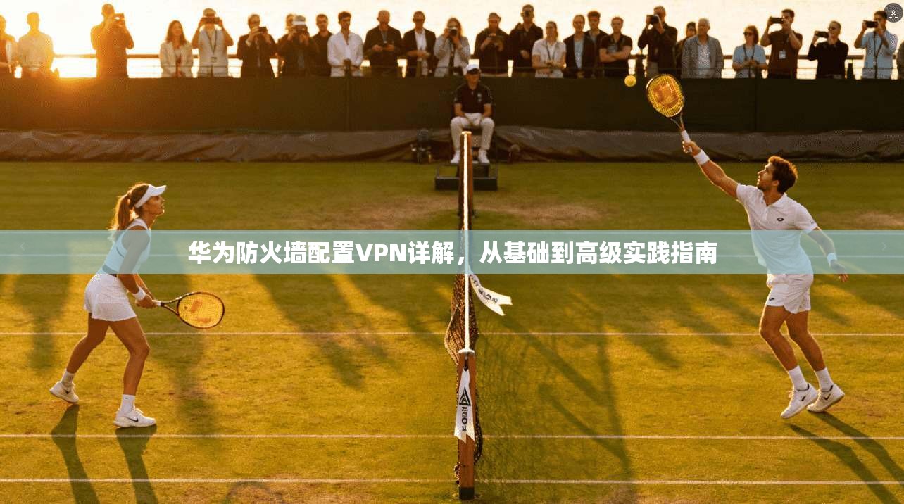华为防火墙配置VPN详解，从基础到高级实践指南