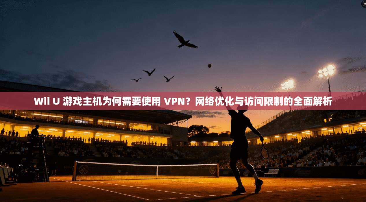 Wii U 游戏主机为何需要使用 VPN？网络优化与访问限制的全面解析