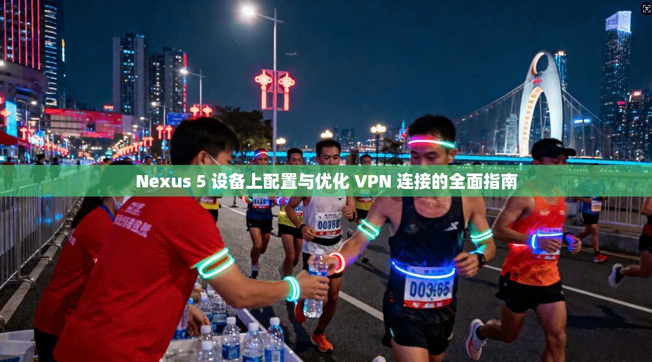 Nexus 5 设备上配置与优化 VPN 连接的全面指南