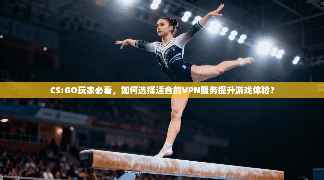 CS:GO玩家必看，如何选择适合的VPN服务提升游戏体验？