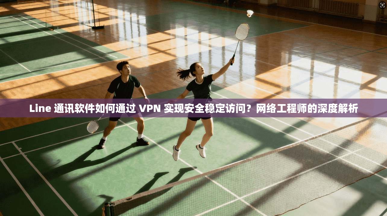 Line 通讯软件如何通过 VPN 实现安全稳定访问？网络工程师的深度解析