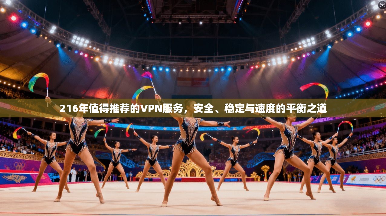 216年值得推荐的VPN服务，安全、稳定与速度的平衡之道