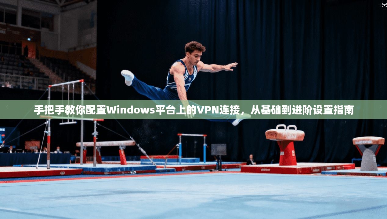 手把手教你配置Windows平台上的VPN连接，从基础到进阶设置指南
