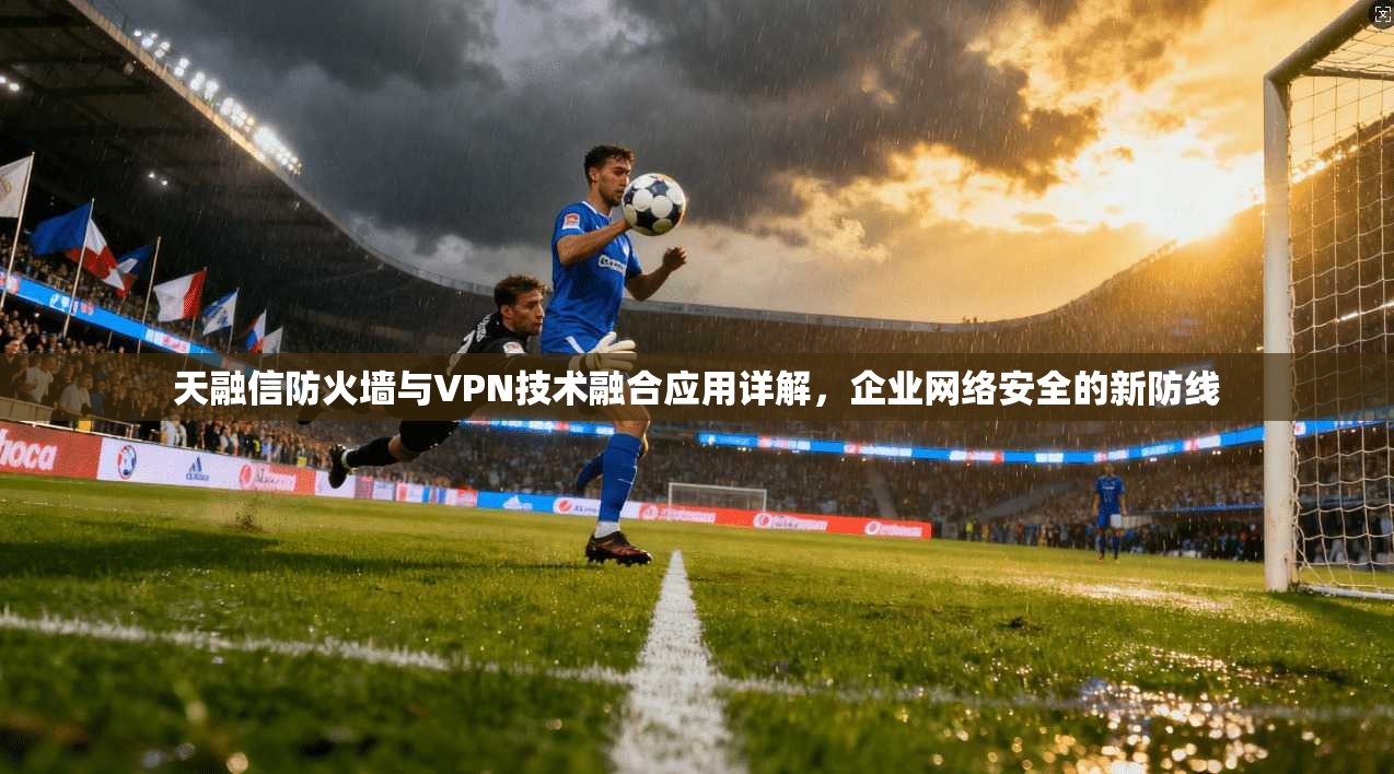 天融信防火墙与VPN技术融合应用详解，企业网络安全的新防线