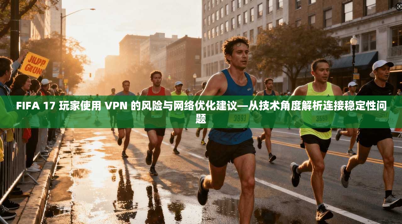FIFA 17 玩家使用 VPN 的风险与网络优化建议—从技术角度解析连接稳定性问题