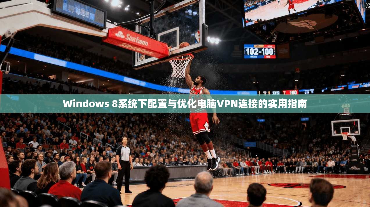 Windows 8系统下配置与优化电脑VPN连接的实用指南