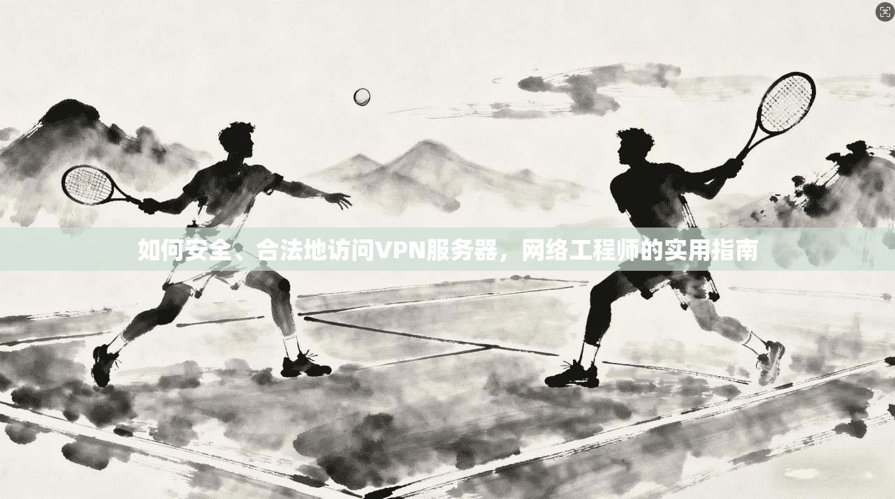 如何安全、合法地访问VPN服务器，网络工程师的实用指南