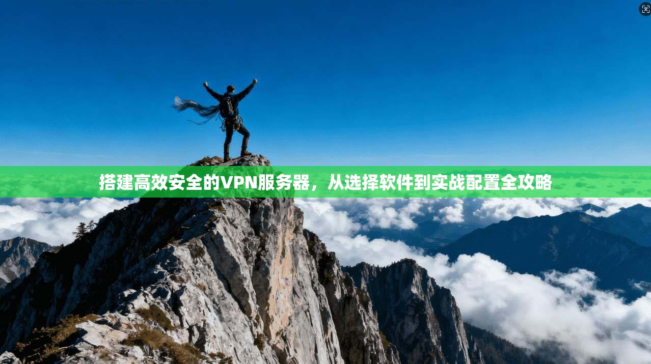 搭建高效安全的VPN服务器，从选择软件到实战配置全攻略