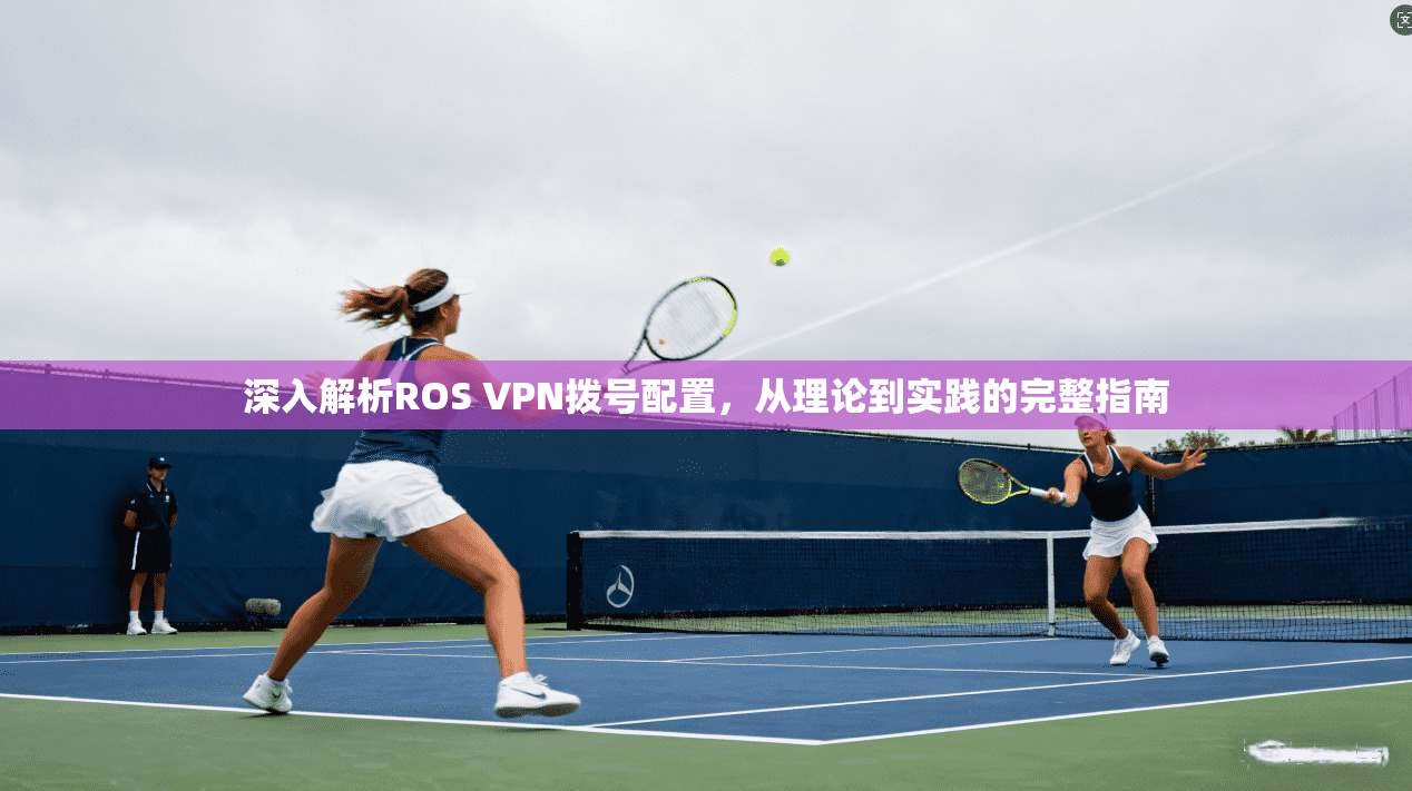 深入解析ROS VPN拨号配置，从理论到实践的完整指南