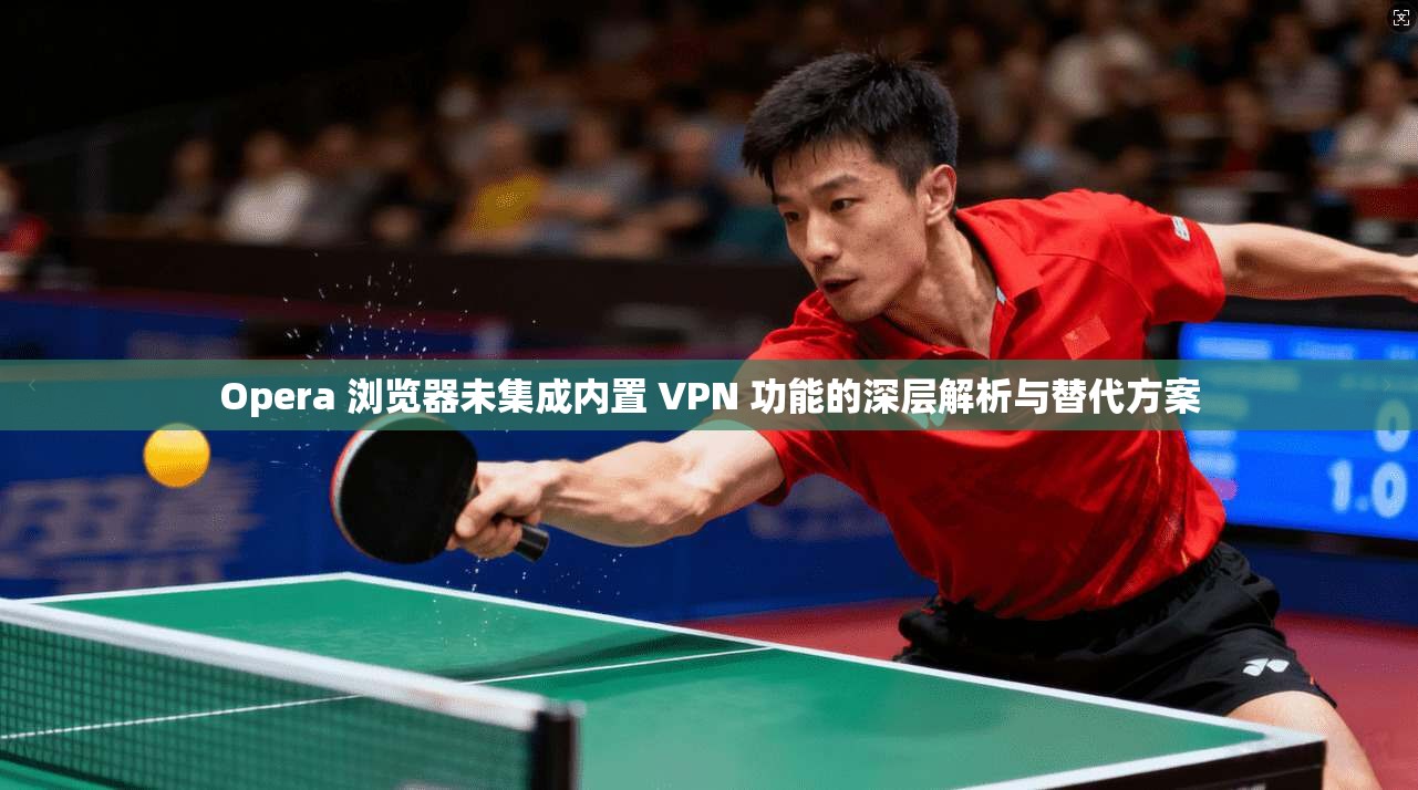 Opera 浏览器未集成内置 VPN 功能的深层解析与替代方案