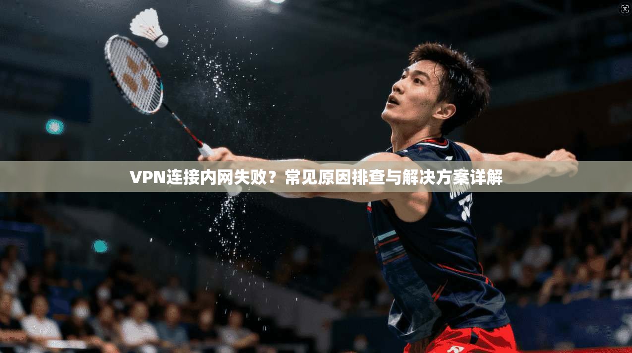 VPN连接内网失败？常见原因排查与解决方案详解